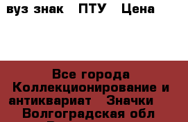 1.1) вуз знак : ПТУ › Цена ­ 189 - Все города Коллекционирование и антиквариат » Значки   . Волгоградская обл.,Волгоград г.